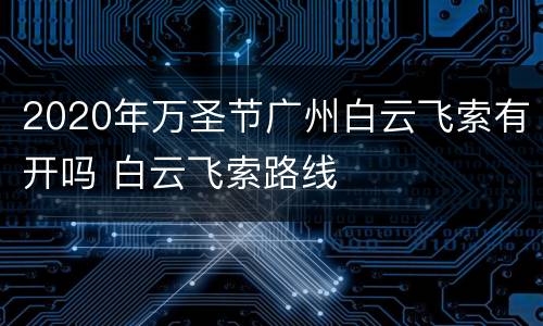 2020年万圣节广州白云飞索有开吗 白云飞索路线