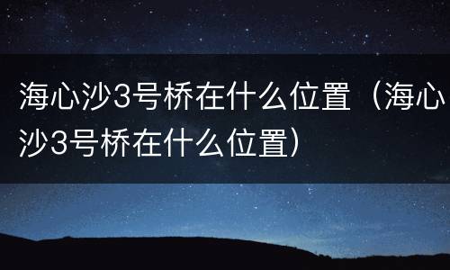 海心沙3号桥在什么位置（海心沙3号桥在什么位置）