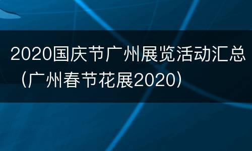 2020国庆节广州展览活动汇总（广州春节花展2020）