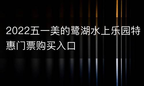 2022五一美的鹭湖水上乐园特惠门票购买入口