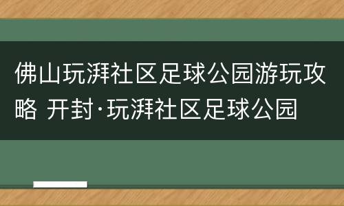 佛山玩湃社区足球公园游玩攻略 开封·玩湃社区足球公园