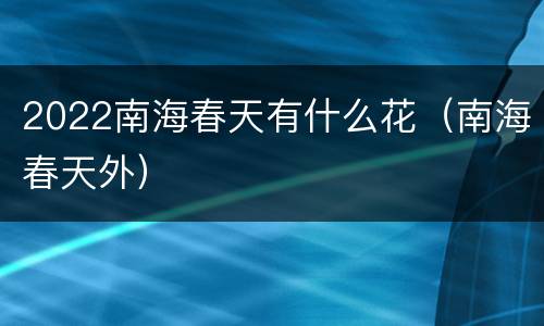 2022南海春天有什么花（南海春天外）