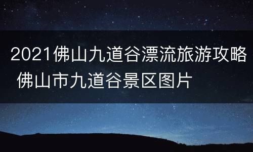 2021佛山九道谷漂流旅游攻略 佛山市九道谷景区图片