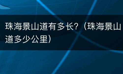 珠海景山道有多长?（珠海景山道多少公里）