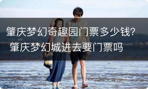 肇庆梦幻奇趣园门票多少钱？ 肇庆梦幻城进去要门票吗