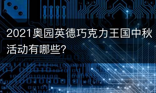 2021奥园英德巧克力王国中秋活动有哪些？