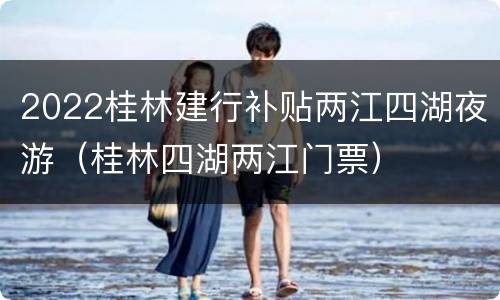 2022桂林建行补贴两江四湖夜游（桂林四湖两江门票）
