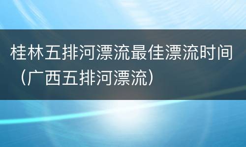 桂林五排河漂流最佳漂流时间（广西五排河漂流）