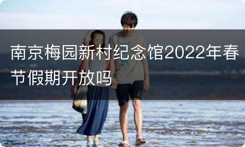 南京梅园新村纪念馆2022年春节假期开放吗