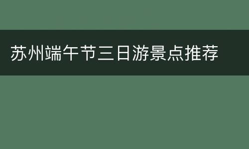 苏州端午节三日游景点推荐