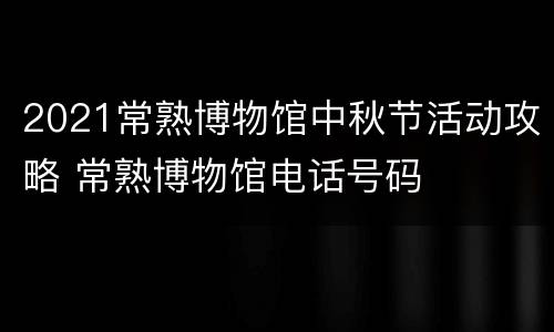 2021常熟博物馆中秋节活动攻略 常熟博物馆电话号码