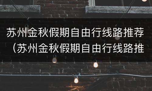 苏州金秋假期自由行线路推荐（苏州金秋假期自由行线路推荐表）