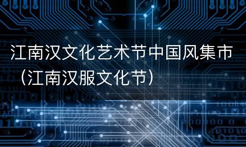 江南汉文化艺术节中国风集市（江南汉服文化节）