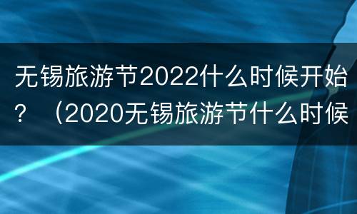 无锡旅游节2022什么时候开始？（2020无锡旅游节什么时候）