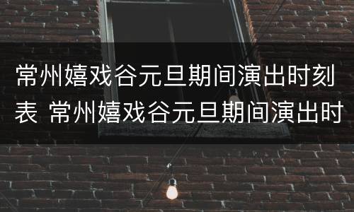 常州嬉戏谷元旦期间演出时刻表 常州嬉戏谷元旦期间演出时刻表图片