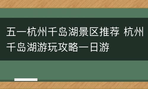 五一杭州千岛湖景区推荐 杭州千岛湖游玩攻略一日游
