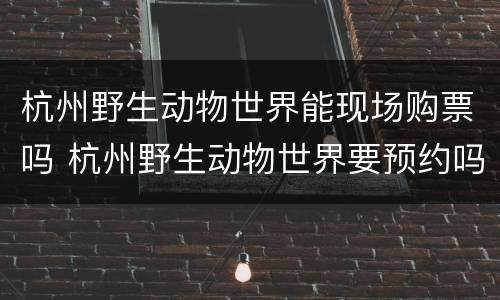 杭州野生动物世界能现场购票吗 杭州野生动物世界要预约吗