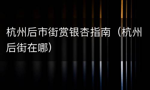 杭州后市街赏银杏指南（杭州后街在哪）