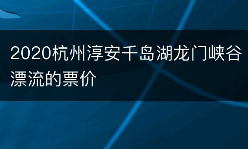 2020杭州淳安千岛湖龙门峡谷漂流的票价