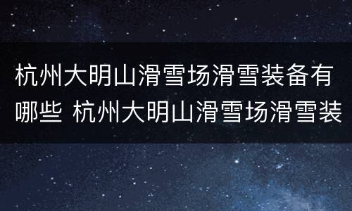 杭州大明山滑雪场滑雪装备有哪些 杭州大明山滑雪场滑雪装备有哪些项目