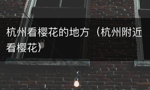 杭州看樱花的地方（杭州附近看樱花）