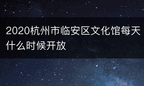 2020杭州市临安区文化馆每天什么时候开放