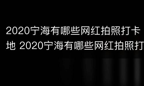 2020宁海有哪些网红拍照打卡地 2020宁海有哪些网红拍照打卡地方