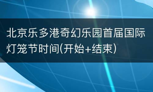 北京乐多港奇幻乐园首届国际灯笼节时间(开始+结束)