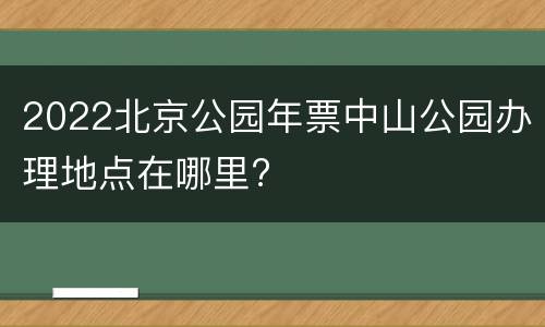 2022北京公园年票中山公园办理地点在哪里?