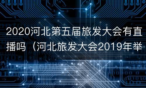 2020河北第五届旅发大会有直播吗（河北旅发大会2019年举办地）