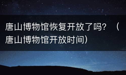 唐山博物馆恢复开放了吗？（唐山博物馆开放时间）