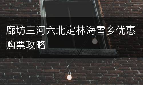 廊坊三河六北定林海雪乡优惠购票攻略