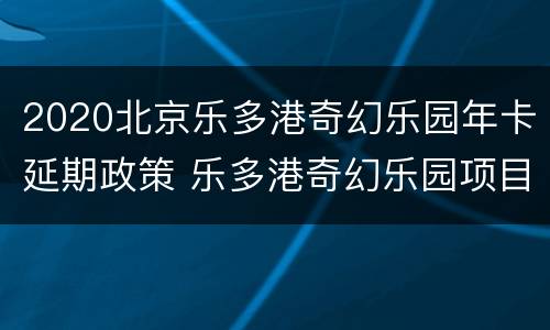 2020北京乐多港奇幻乐园年卡延期政策 乐多港奇幻乐园项目开放时间