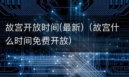 故宫开放时间(最新)（故宫什么时间免费开放）