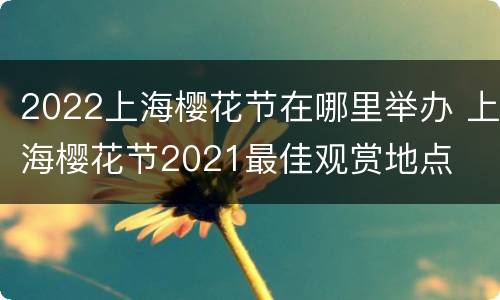 2022上海樱花节在哪里举办 上海樱花节2021最佳观赏地点