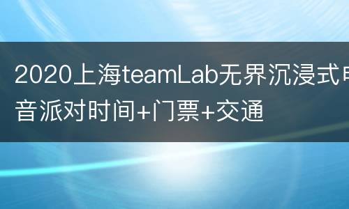2020上海teamLab无界沉浸式电音派对时间+门票+交通