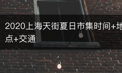 2020上海天街夏日市集时间+地点+交通