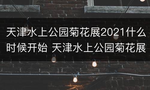 天津水上公园菊花展2021什么时候开始 天津水上公园菊花展2021什么时候开始的