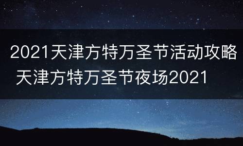 2021天津方特万圣节活动攻略 天津方特万圣节夜场2021