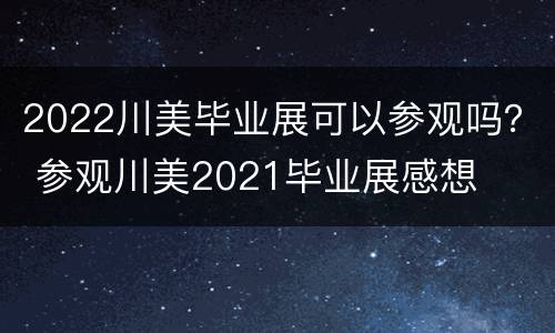 2022川美毕业展可以参观吗？ 参观川美2021毕业展感想