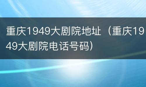 重庆1949大剧院地址（重庆1949大剧院电话号码）