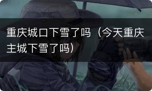 重庆城口下雪了吗（今天重庆主城下雪了吗）