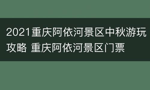 2021重庆阿依河景区中秋游玩攻略 重庆阿依河景区门票