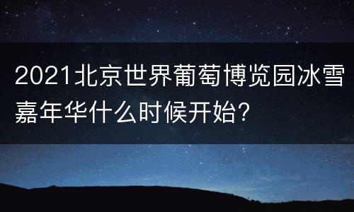 2021北京世界葡萄博览园冰雪嘉年华什么时候开始?