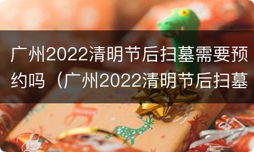 广州2022清明节后扫墓需要预约吗（广州2022清明节后扫墓需要预约吗请问）