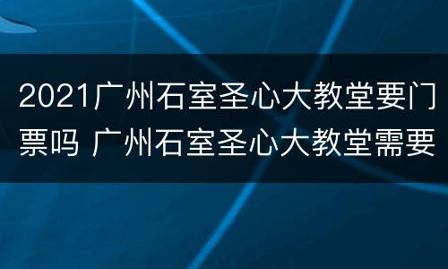 2021广州石室圣心大教堂要门票吗 广州石室圣心大教堂需要门票吗