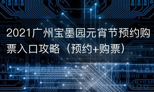 2021广州宝墨园元宵节预约购票入口攻略（预约+购票）