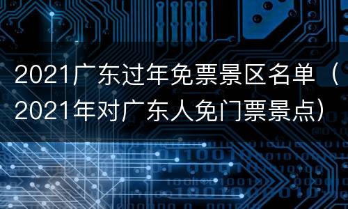 2021广东过年免票景区名单（2021年对广东人免门票景点）