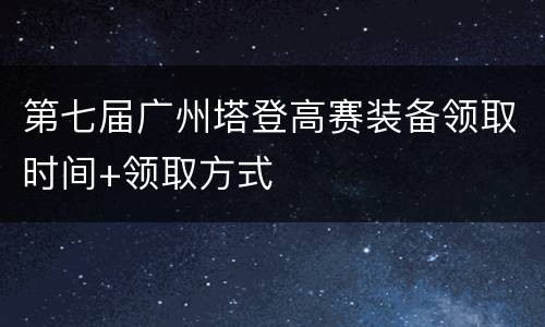 第七届广州塔登高赛装备领取时间+领取方式