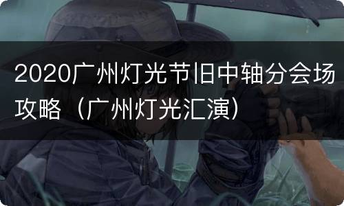 2020广州灯光节旧中轴分会场攻略（广州灯光汇演）